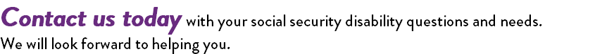 Contact us today with your social security disability questions and needs. We will look forward to helping you.